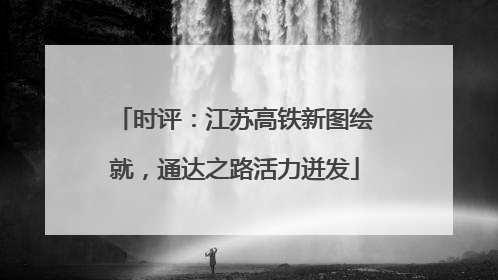 时评：江苏高铁新图绘就，通达之路活力迸发