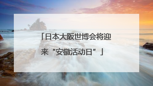 日本大阪世博会将迎来“安徽活动日”