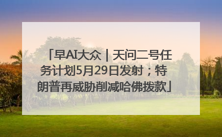 早AI大众｜天问二号任务计划5月29日发射；特朗普再威胁削减哈佛拨款