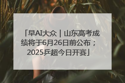 早AI大众｜山东高考成绩将于6月26日前公布；2025乒超今日开赛