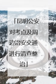 昆明公安对考点及周边治安交通进行清查整治