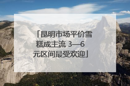 昆明市场平价雪糕成主流 3—6元区间最受欢迎