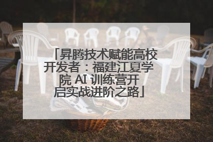 昇腾技术赋能高校开发者：福建江夏学院 AI 训练营开启实战进阶之路