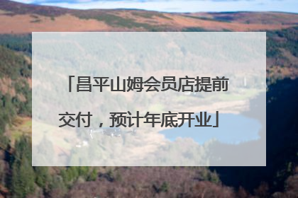 昌平山姆会员店提前交付，预计年底开业