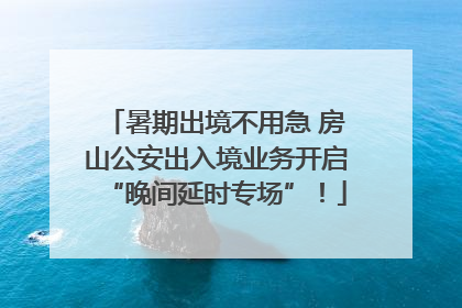暑期出境不用急 房山公安出入境业务开启“晚间延时专场”！