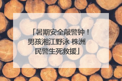 暑期安全敲警钟！男孩湘江野泳 株洲民警生死救援