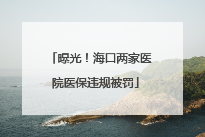 曝光！海口两家医院医保违规被罚