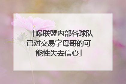 曝联盟内部各球队已对交易字母哥的可能性失去信心