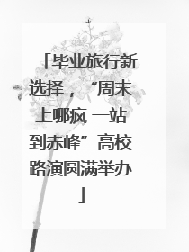 毕业旅行新选择，“周末上哪疯 一站到赤峰”高校路演圆满举办