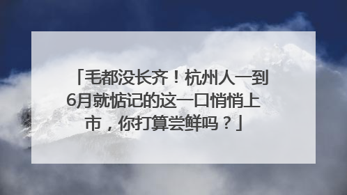 毛都没长齐！杭州人一到6月就惦记的这一口悄悄上市，你打算尝鲜吗？