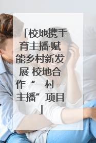 校地携手育主播·赋能乡村新发展 校地合作“一村一主播”项目