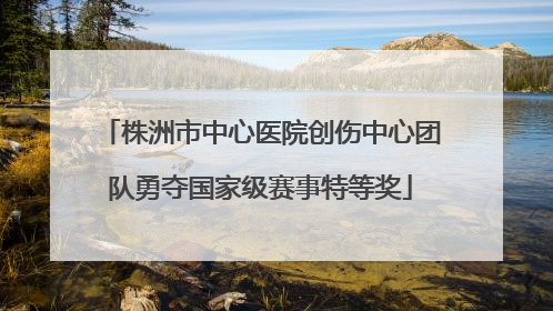株洲市中心医院创伤中心团队勇夺国家级赛事特等奖