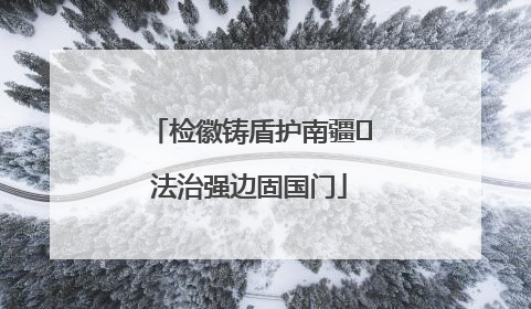 检徽铸盾护南疆 法治强边固国门