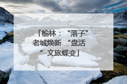 榆林：“落子”老城焕新 “盘活”文旅蝶变