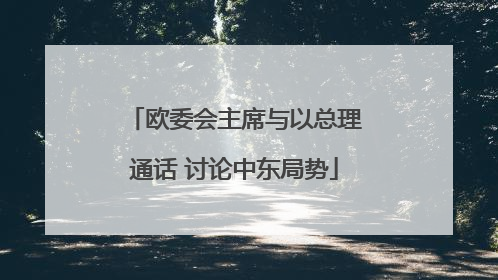 欧委会主席与以总理通话 讨论中东局势