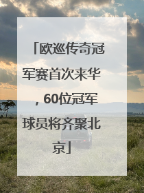 欧巡传奇冠军赛首次来华，60位冠军球员将齐聚北京