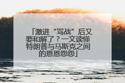 激进“骂战”后又要和解了？一文读懂特朗普与马斯克之间的恩恩怨怨