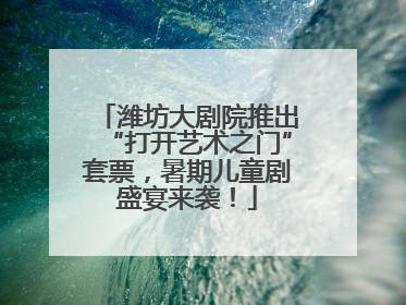 潍坊大剧院推出“打开艺术之门”套票，暑期儿童剧盛宴来袭！