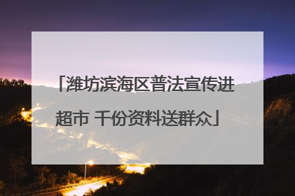 潍坊滨海区普法宣传进超市 千份资料送群众