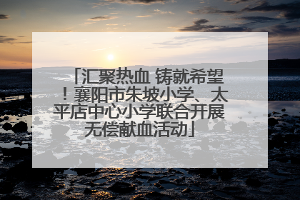 汇聚热血 铸就希望！襄阳市朱坡小学、太平店中心小学联合开展无偿献血活动