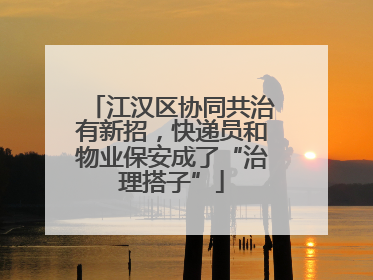 江汉区协同共治有新招，快递员和物业保安成了“治理搭子”