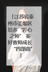 江苏省泰州市姜堰区培养“匠心之师” 奏好教师成长“四部曲”