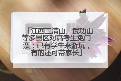 江西三清山、武功山等多景区对高考生免门票：已有学生来游玩，有的还可带家长