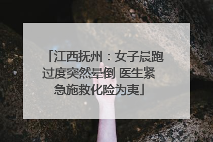 江西抚州：女子晨跑过度突然晕倒 医生紧急施救化险为夷