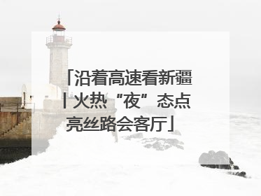 沿着高速看新疆丨火热“夜”态点亮丝路会客厅