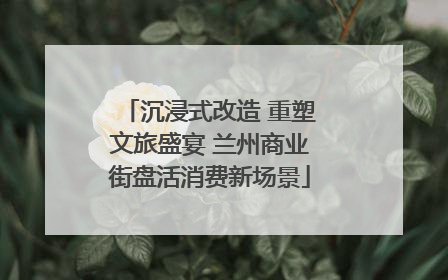 沉浸式改造 重塑文旅盛宴 兰州商业街盘活消费新场景