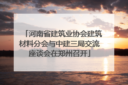 河南省建筑业协会建筑材料分会与中建三局交流座谈会在郑州召开