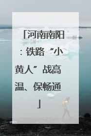 河南南阳：铁路“小黄人”战高温、保畅通
