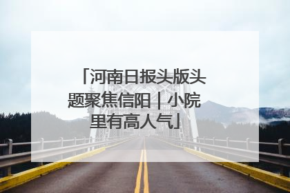 河南日报头版头题聚焦信阳｜小院里有高人气