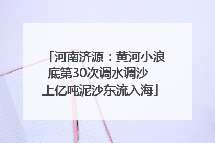 河南济源：黄河小浪底第30次调水调沙 上亿吨泥沙东流入海