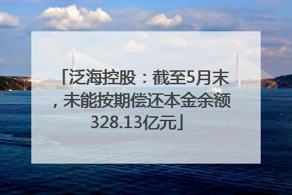 泛海控股：截至5月末，未能按期偿还本金余额328.13亿元