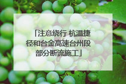 注意绕行 杭温捷径和台金高速台州段部分断流施工