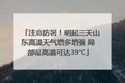 注意防暑！明起三天山东高温天气增多增强 局部最高温可达39℃