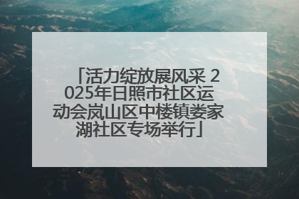 活力绽放展风采 2025年日照市社区运动会岚山区中楼镇娄家湖社区专场举行