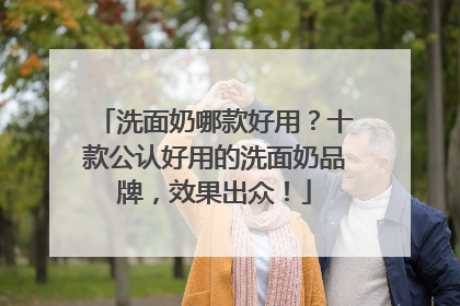 洗面奶哪款好用？十款公认好用的洗面奶品牌，效果出众！