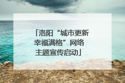 洛阳“城市更新 幸福满格”网络主题宣传启动