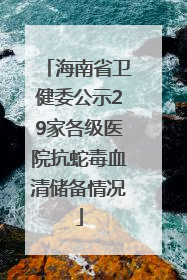海南省卫健委公示29家各级医院抗蛇毒血清储备情况