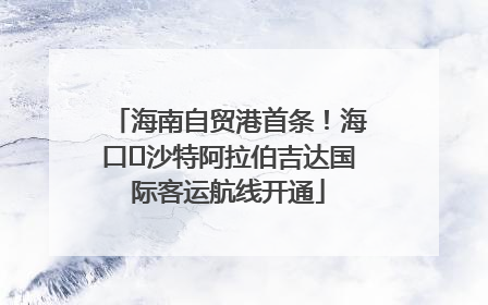 海南自贸港首条！海口⇌沙特阿拉伯吉达国际客运航线开通
