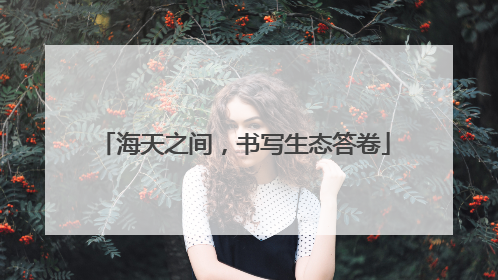 海天之间，书写生态答卷