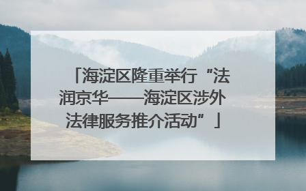 海淀区隆重举行“法润京华——海淀区涉外法律服务推介活动”