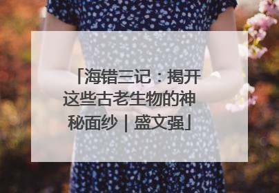 海错三记：揭开这些古老生物的神秘面纱｜盛文强