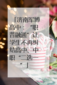 济南军博高中：“职普融通”让学生不再纠结高中、中职“二选一”
