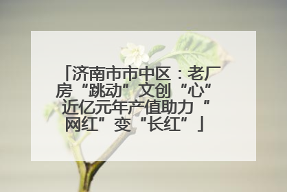 济南市市中区：老厂房“跳动”文创“心” 近亿元年产值助力“网红”变“长红”