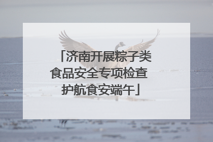 济南开展粽子类食品安全专项检查 护航食安端午