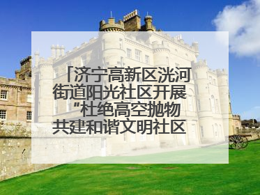 济宁高新区洸河街道阳光社区开展“杜绝高空抛物 共建和谐文明社区”宣传活动