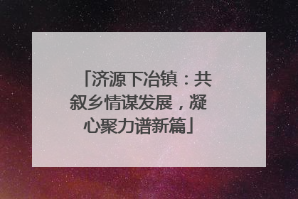 济源下冶镇：共叙乡情谋发展，凝心聚力谱新篇